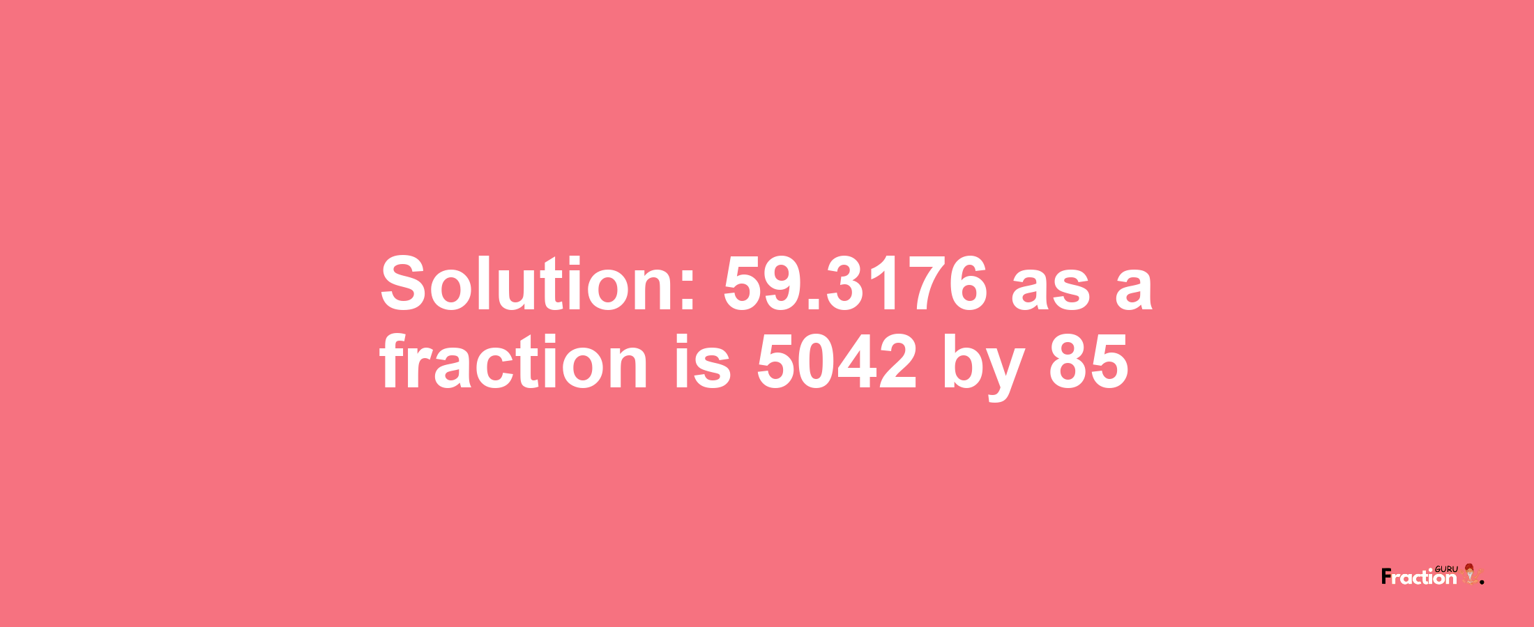 Solution:59.3176 as a fraction is 5042/85